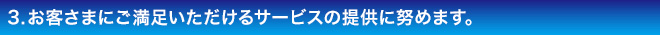 お客さまにご満足いただけるサービスの提供に努めます。
